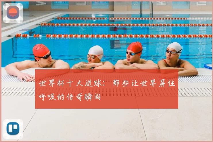 世界杯十大进球:那些让世界屏住呼吸的传奇瞬间