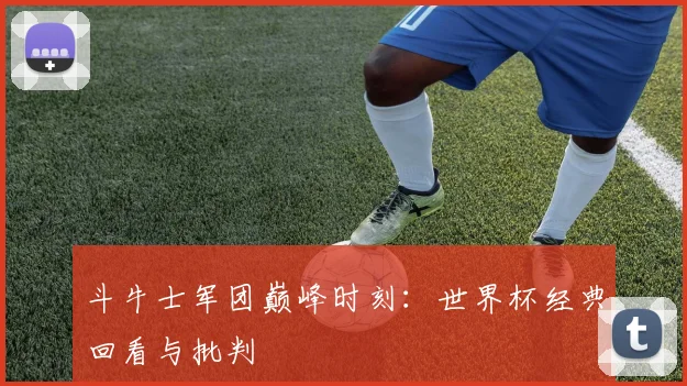 斗牛士军团巅峰时刻：世界杯经典回看与批判
