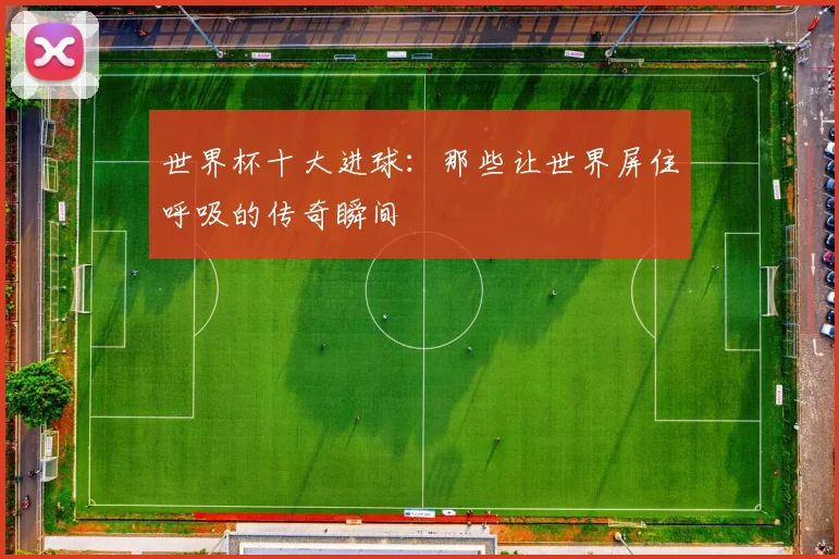 世界杯十大进球:那些让世界屏住呼吸的传奇瞬间