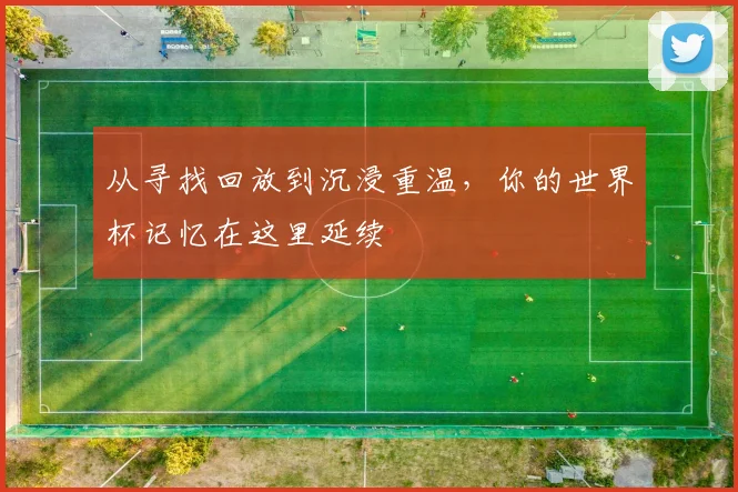从寻找回放到沉浸重温，你的世界杯记忆在这里延续