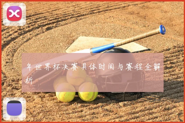 年世界杯决赛具体时间与赛程全解析