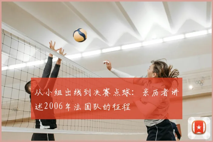 从小组出线到决赛点球：亲历者讲述2006年法国队的征程