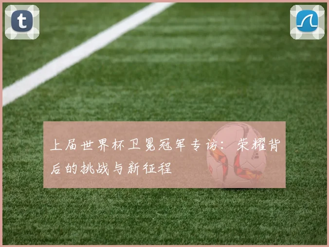 上届世界杯卫冕冠军专访：荣耀背后的挑战与新征程