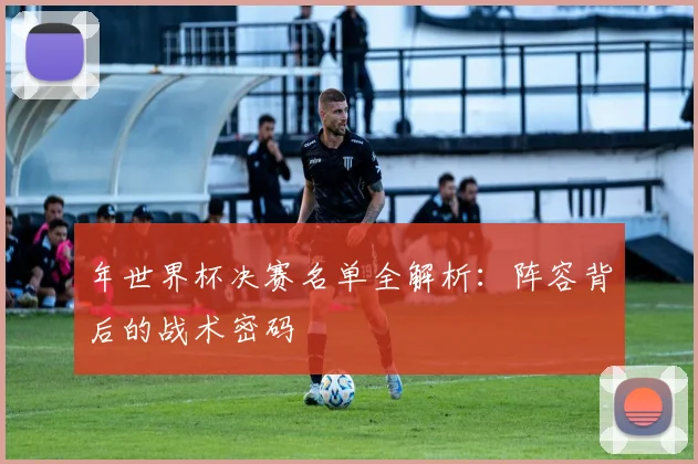 年世界杯决赛名单全解析：阵容背后的战术密码