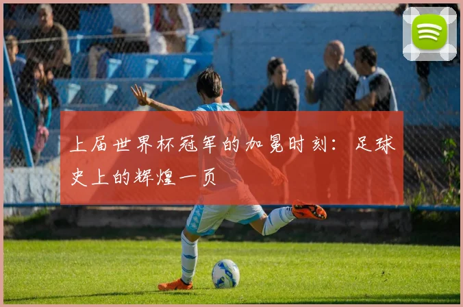 上届世界杯冠军的加冕时刻：足球史上的辉煌一页
