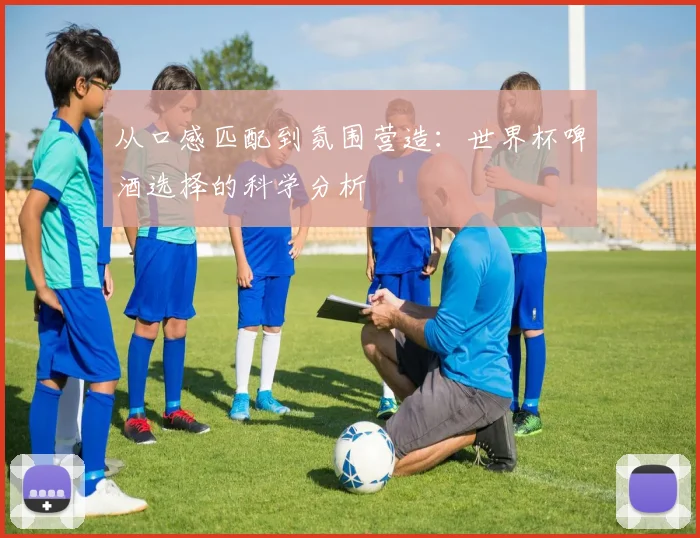 从口感匹配到氛围营造：世界杯啤酒选择的科学分析
