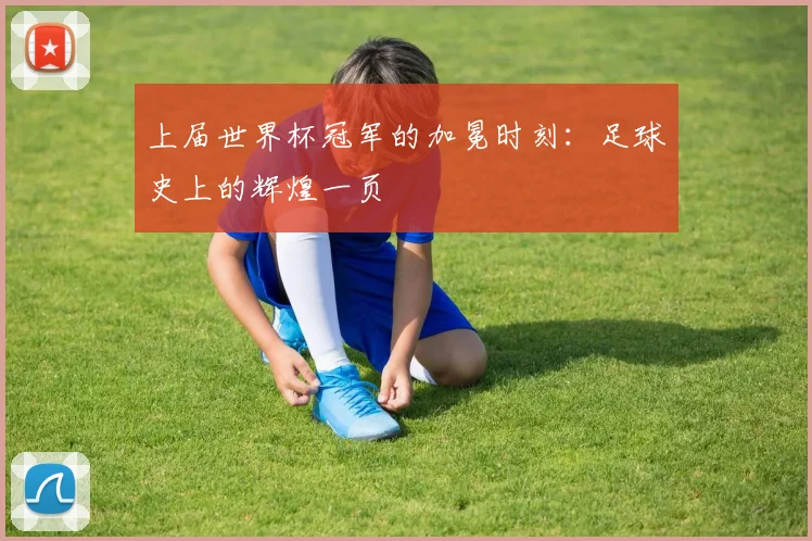 上届世界杯冠军的加冕时刻：足球史上的辉煌一页