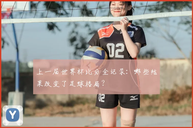 上一届世界杯比分全记录：哪些结果改变了足球格局？