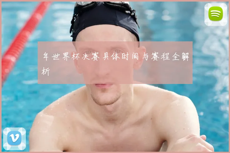 年世界杯决赛具体时间与赛程全解析