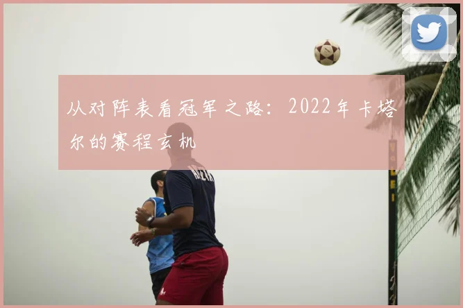 从对阵表看冠军之路：2022年卡塔尔的赛程玄机