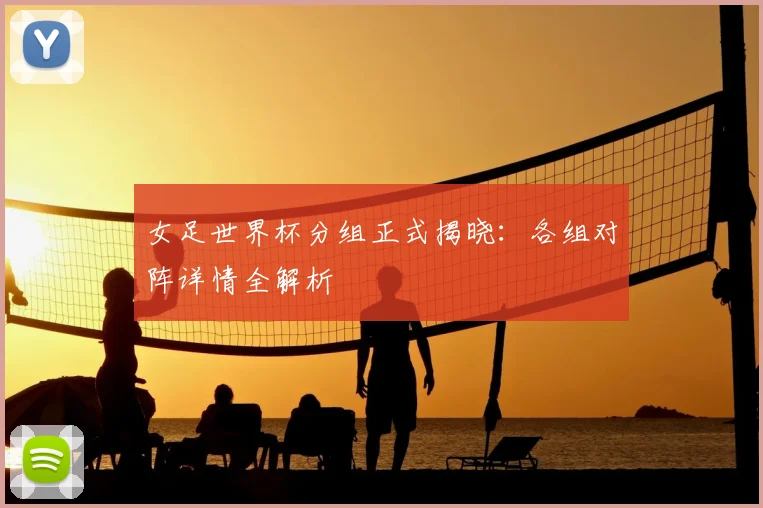 女足世界杯分组正式揭晓:各组对阵详情全解析
