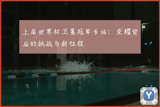 上届世界杯卫冕冠军专访：荣耀背后的挑战与新征程