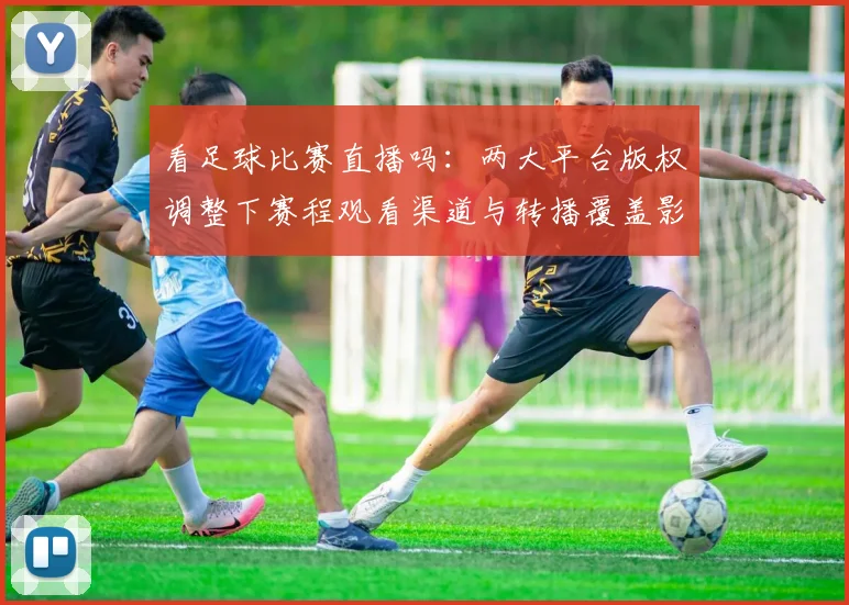 看足球比赛直播吗：两大平台版权调整下赛程观看渠道与转播覆盖影响