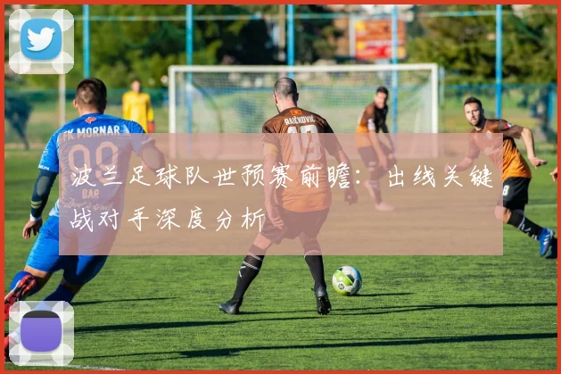 波兰足球队世预赛前瞻:出线关键战对手深度分析