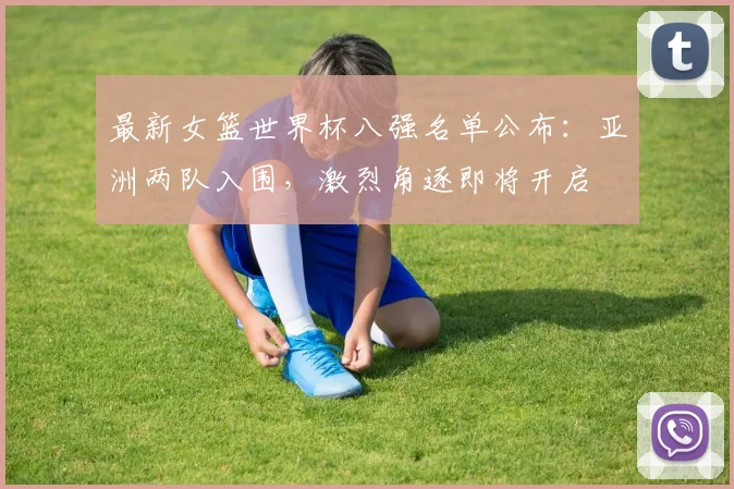 最新女篮世界杯八强名单公布：亚洲两队入围，激烈角逐即将开启