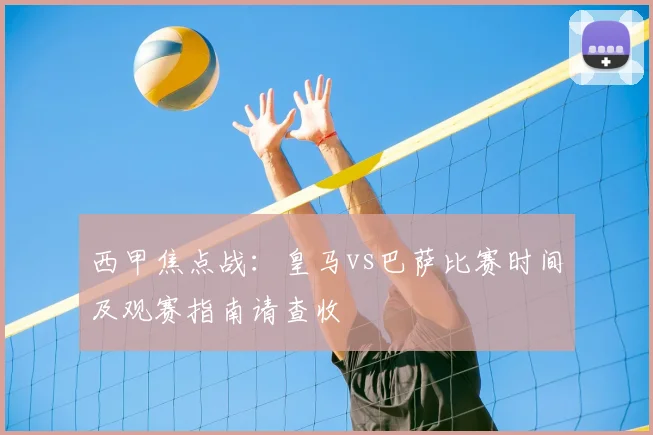 西甲焦点战:皇马vs巴萨比赛时间及观赛指南请查收