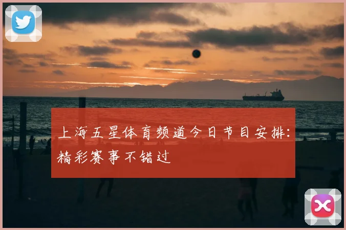 上海五星体育频道今日节目安排：精彩赛事不错过