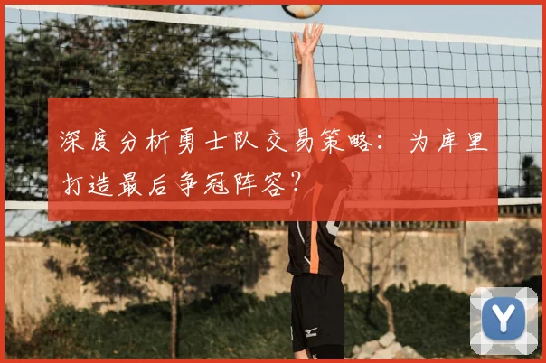 深度分析勇士队交易策略：为库里打造最后争冠阵容？