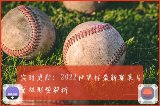 实时更新：2022世界杯最新赛果与晋级形势解析