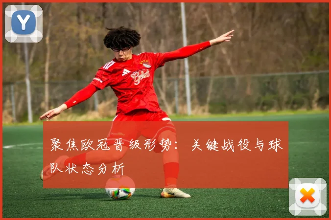 聚焦欧冠晋级形势:关键战役与球队状态分析