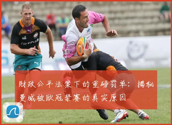 财政公平法案下的重磅罚单:揭秘曼城被欧冠禁赛的真实原因