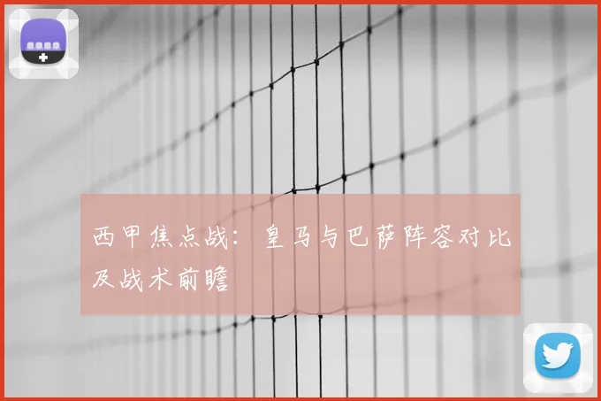 西甲焦点战:皇马与巴萨阵容对比及战术前瞻