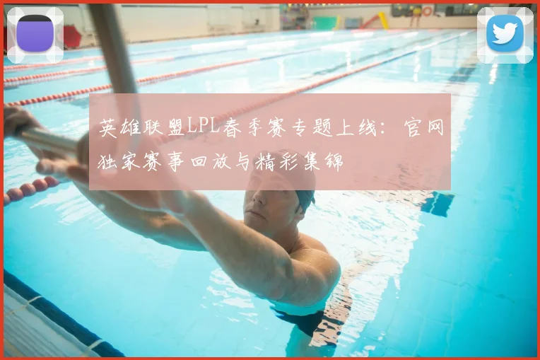 英雄联盟LPL春季赛专题上线：官网独家赛事回放与精彩集锦