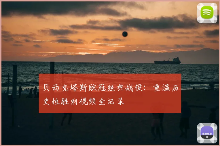 贝西克塔斯欧冠经典战役：重温历史性胜利视频全记录