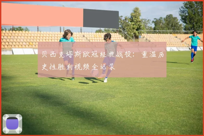 贝西克塔斯欧冠经典战役：重温历史性胜利视频全记录