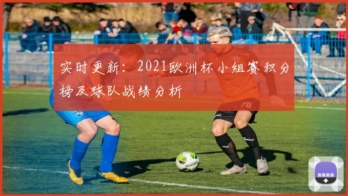 实时更新：2021欧洲杯小组赛积分榜及球队战绩分析