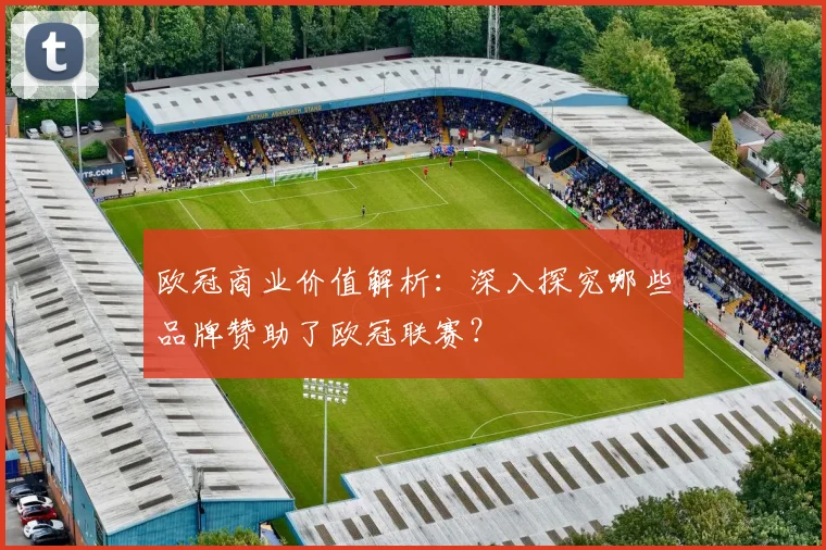 欧冠商业价值解析：深入探究哪些品牌赞助了欧冠联赛？