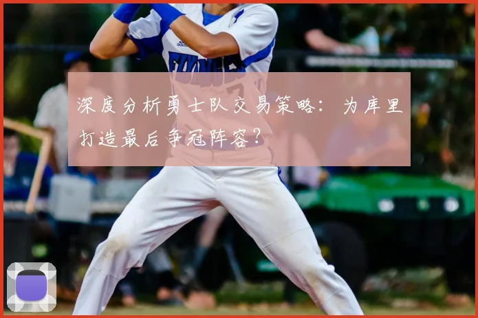 深度分析勇士队交易策略：为库里打造最后争冠阵容？