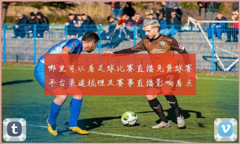 哪里可以看足球比赛直播免费球赛平台渠道梳理及赛事直播影响看点