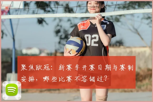 聚焦欧冠：新赛季开赛日期与赛制安排，哪些比赛不容错过？
